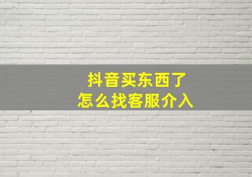 抖音买东西了怎么找客服介入