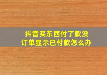 抖音买东西付了款没订单显示已付款怎么办