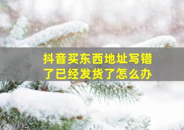 抖音买东西地址写错了已经发货了怎么办