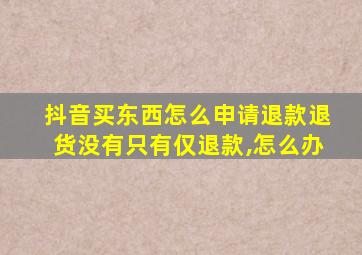 抖音买东西怎么申请退款退货没有只有仅退款,怎么办