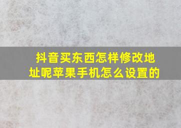 抖音买东西怎样修改地址呢苹果手机怎么设置的