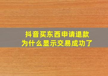 抖音买东西申请退款为什么显示交易成功了