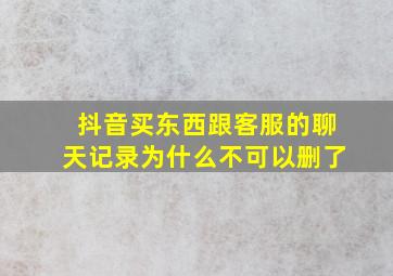 抖音买东西跟客服的聊天记录为什么不可以删了