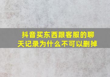 抖音买东西跟客服的聊天记录为什么不可以删掉