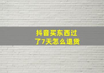 抖音买东西过了7天怎么退货