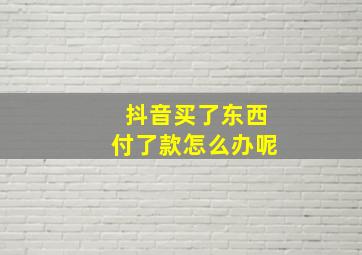 抖音买了东西付了款怎么办呢