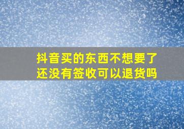 抖音买的东西不想要了还没有签收可以退货吗