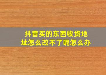 抖音买的东西收货地址怎么改不了呢怎么办