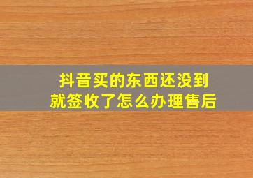 抖音买的东西还没到就签收了怎么办理售后