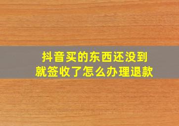 抖音买的东西还没到就签收了怎么办理退款