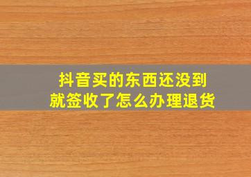 抖音买的东西还没到就签收了怎么办理退货