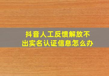 抖音人工反馈解放不出实名认证信息怎么办