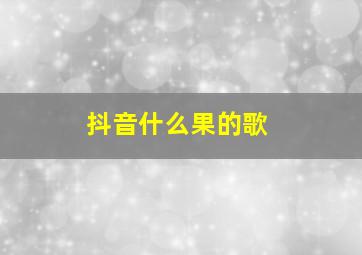 抖音什么果的歌