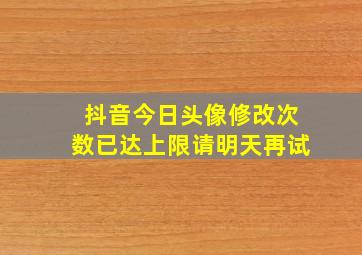 抖音今日头像修改次数已达上限请明天再试