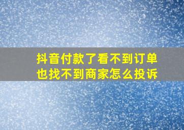 抖音付款了看不到订单也找不到商家怎么投诉