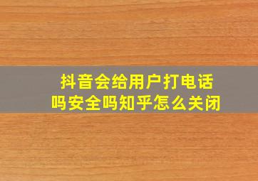 抖音会给用户打电话吗安全吗知乎怎么关闭