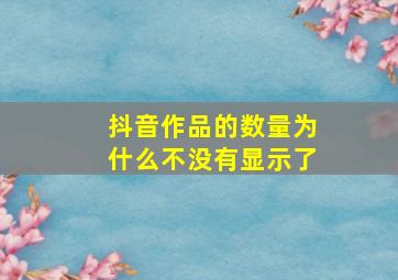 抖音作品的数量为什么不没有显示了