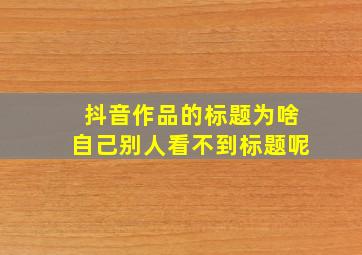 抖音作品的标题为啥自己别人看不到标题呢