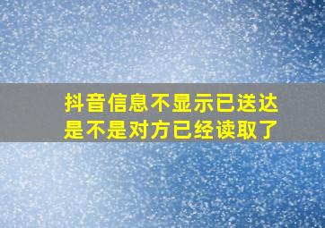 抖音信息不显示已送达是不是对方已经读取了