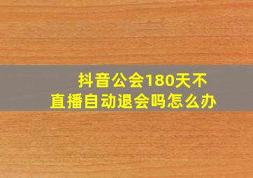 抖音公会180天不直播自动退会吗怎么办