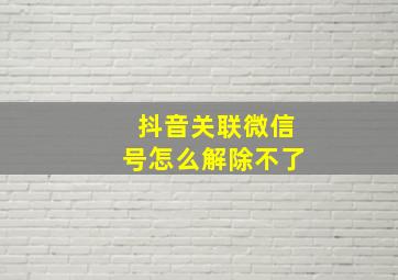 抖音关联微信号怎么解除不了