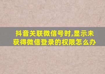 抖音关联微信号时,显示未获得微信登录的权限怎么办