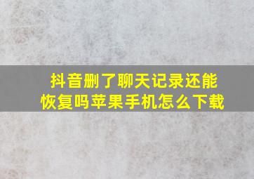 抖音删了聊天记录还能恢复吗苹果手机怎么下载