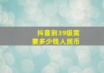 抖音到39级需要多少钱人民币