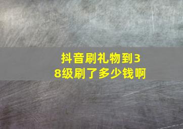 抖音刷礼物到38级刷了多少钱啊