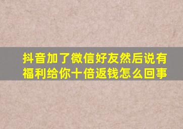 抖音加了微信好友然后说有福利给你十倍返钱怎么回事