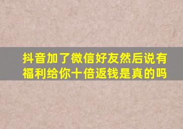 抖音加了微信好友然后说有福利给你十倍返钱是真的吗