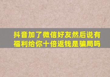 抖音加了微信好友然后说有福利给你十倍返钱是骗局吗