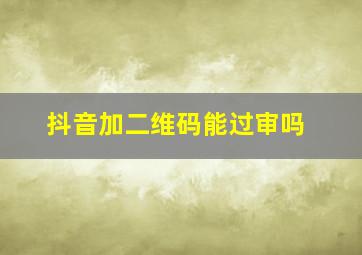 抖音加二维码能过审吗