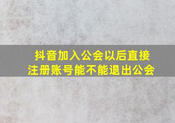 抖音加入公会以后直接注册账号能不能退出公会