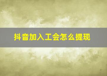 抖音加入工会怎么提现