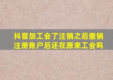 抖音加工会了注销之后撤销注册账户后还在原来工会吗