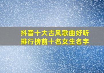 抖音十大古风歌曲好听排行榜前十名女生名字