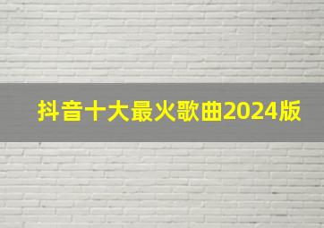 抖音十大最火歌曲2024版