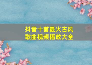 抖音十首最火古风歌曲视频播放大全