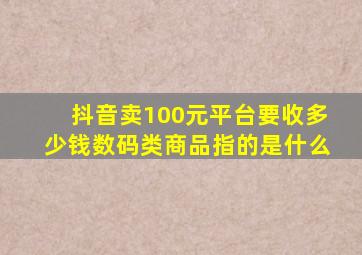 抖音卖100元平台要收多少钱数码类商品指的是什么