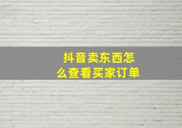 抖音卖东西怎么查看买家订单