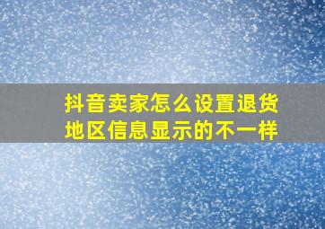 抖音卖家怎么设置退货地区信息显示的不一样