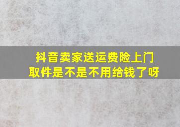 抖音卖家送运费险上门取件是不是不用给钱了呀