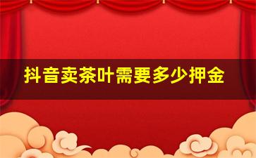 抖音卖茶叶需要多少押金