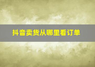 抖音卖货从哪里看订单