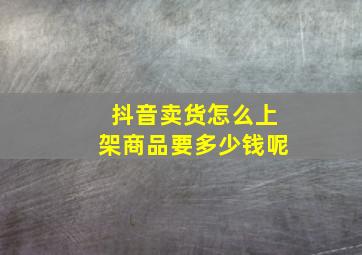 抖音卖货怎么上架商品要多少钱呢