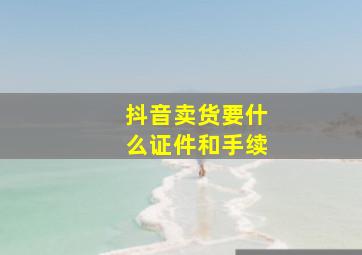 抖音卖货要什么证件和手续