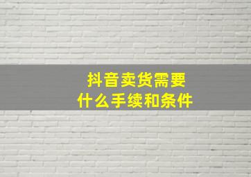 抖音卖货需要什么手续和条件