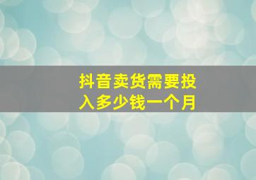 抖音卖货需要投入多少钱一个月