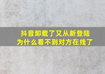 抖音卸载了又从新登陆为什么看不到对方在线了